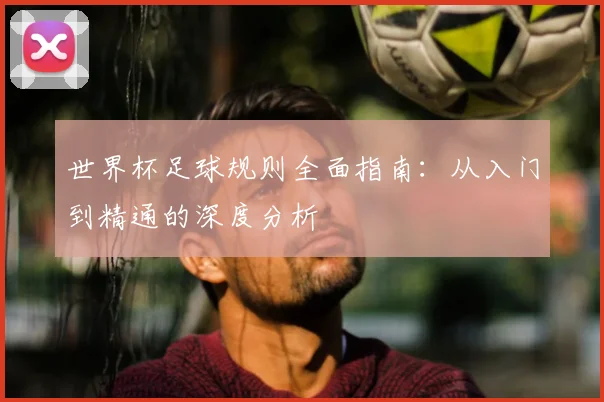 世界杯足球规则全面指南：从入门到精通的深度分析