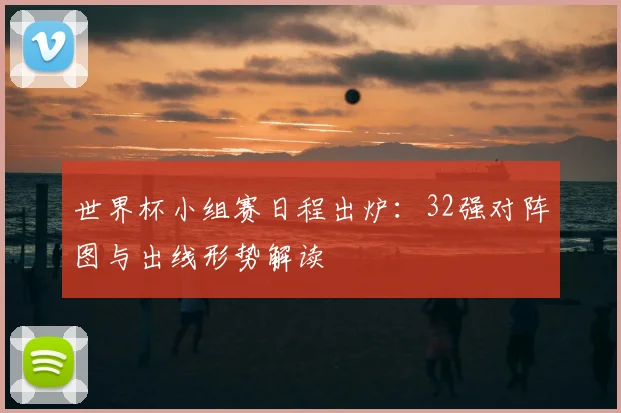 世界杯小组赛日程出炉：32强对阵图与出线形势解读