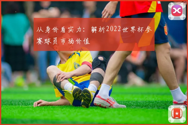 从身价看实力：解析2022世界杯参赛球员市场价值