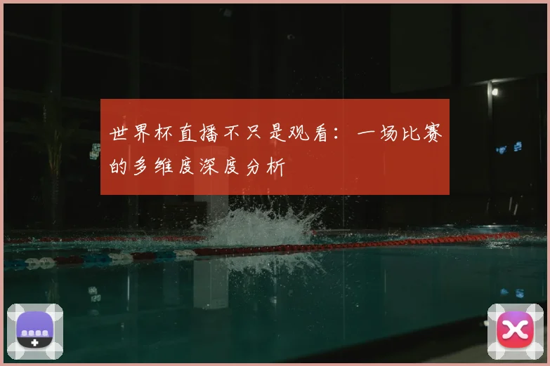 世界杯直播不只是观看：一场比赛的多维度深度分析