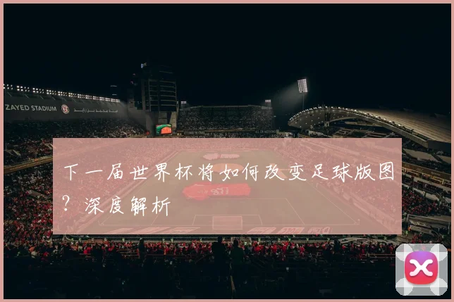 下一届世界杯将如何改变足球版图？深度解析
