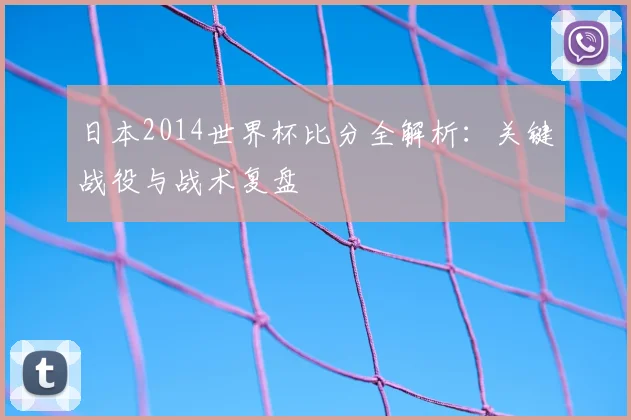 日本2014世界杯比分全解析：关键战役与战术复盘