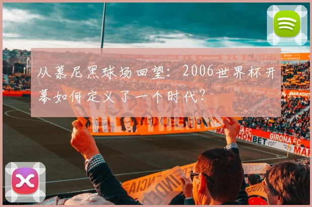 从慕尼黑球场回望：2006世界杯开幕如何定义了一个时代？